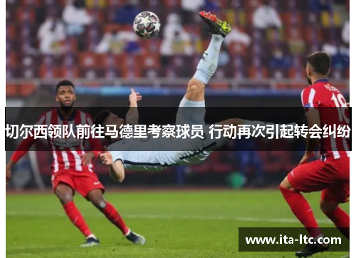 切尔西领队前往马德里考察球员 行动再次引起转会纠纷