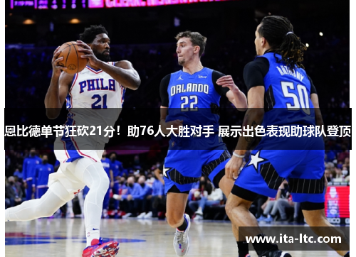 恩比德单节狂砍21分！助76人大胜对手 展示出色表现助球队登顶