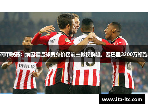 荷甲联赛：埃因霍温球员身价榜前三傲视群雄，塞巴里3200万领跑